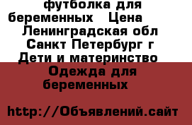 футболка для беременных › Цена ­ 300 - Ленинградская обл., Санкт-Петербург г. Дети и материнство » Одежда для беременных   